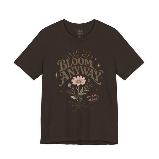 Bloom Anyway Tee — Floral 'Bloom Anyway, Even Here' Inspirational Graphic T-Shirt